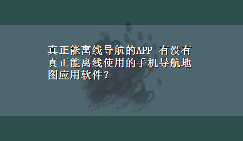 真正能离线导航的APP 有没有真正能离线使用的手机导航地图应用软件？