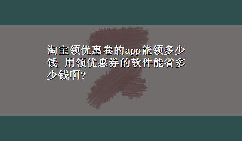 淘宝领优惠卷的app能领多少钱 用领优惠券的软件能省多少钱啊?