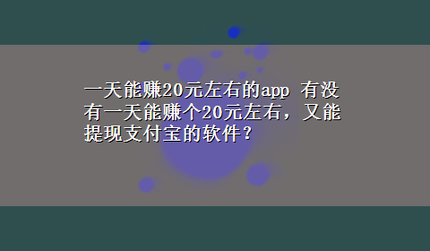 一天能赚20元左右的app 有没有一天能赚个20元左右，又能提现支付宝的软件？