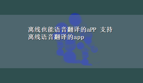 离线也能语音翻译的aPP 支持离线语音翻译的app