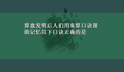 算盘发明后人们用珠算口诀帮助记忆以下口诀正确的是