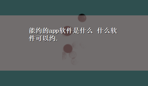 能约的app软件是什么 什么软件可以约.