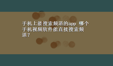 手机上能搜索频道的app 哪个手机视频软件能直接搜索频道？