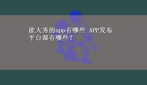 能大秀的app有哪些 APP发布平台都有哪些？