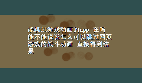 能跳过游戏动画的app 在吗 能不能说说怎么可以跳过网页游戏的战斗动画 直接得到结果