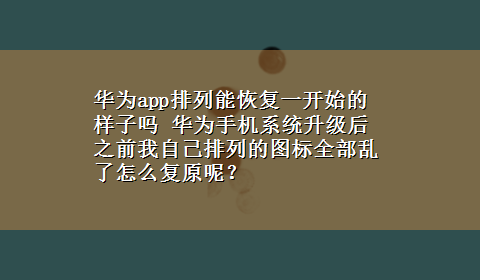 华为app排列能恢复一开始的样子吗 华为手机系统升级后之前我自己排列的图标全部乱了怎么复原呢？