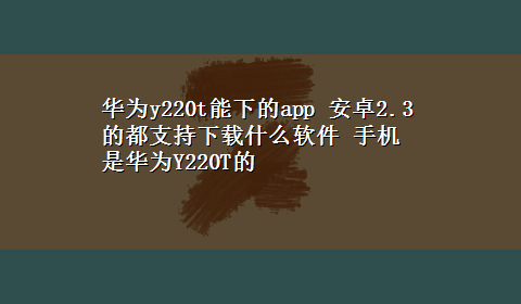 华为y220t能下的app 安卓2.3的都支持x-z什么软件 手机是华为Y220T的