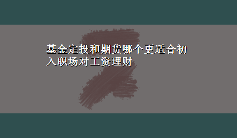 基金定投和期货哪个更适合初入职场对工资理财