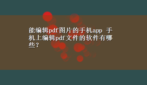 能编辑pdf图片的手机app 手机上编辑pdf文件的软件有哪些？