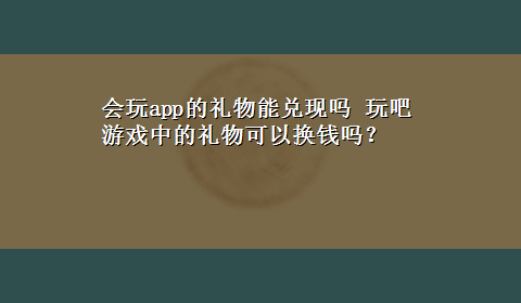 会玩app的礼物能兑现吗 玩吧游戏中的礼物可以换钱吗？