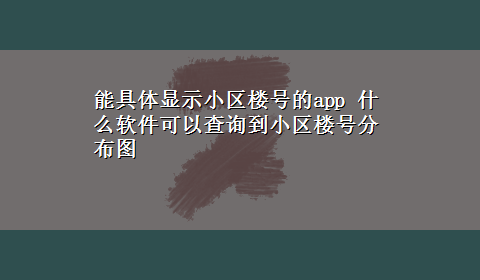 能具体显示小区楼号的app 什么软件可以查询到小区楼号分布图