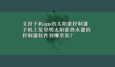 支持手机app的太阳能控制器 手机上装皇明太阳能热水器的控制器软件到哪里装？