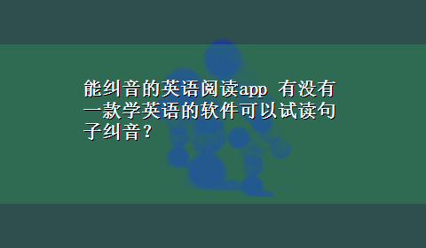 能纠音的英语阅读app 有没有一款学英语的软件可以试读句子纠音？