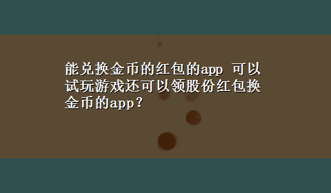 能兑换金币的红包的app 可以试玩游戏还可以领股份红包换金币的app？