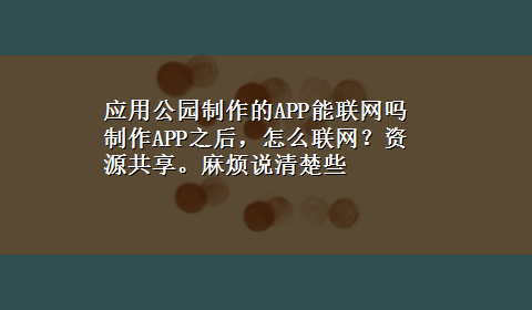 应用公园制作的APP能联网吗 制作APP之后，怎么联网？资源共享。麻烦说清楚些