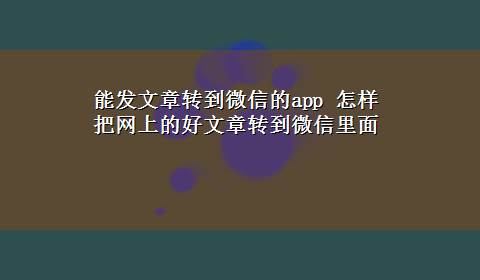 能发文章转到微信的app 怎样把网上的好文章转到微信里面