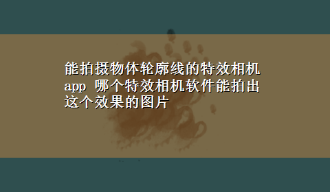 能拍摄物体轮廓线的特效相机app 哪个特效相机软件能拍出这个效果的图片