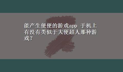 能产生便便的游戏app 手机上有没有类似于大便超人那种游戏？