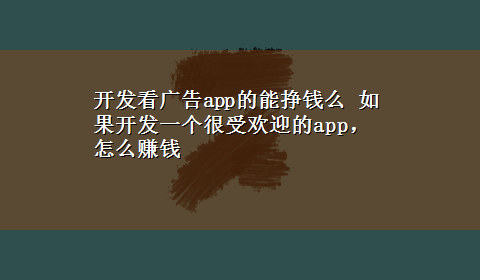 开发看广告app的能挣钱么 如果开发一个很受欢迎的app，怎么赚钱