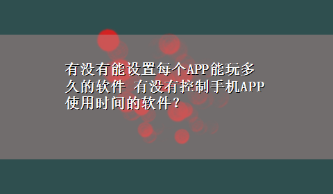 有没有能设置每个APP能玩多久的软件 有没有控制手机APP使用时间的软件？