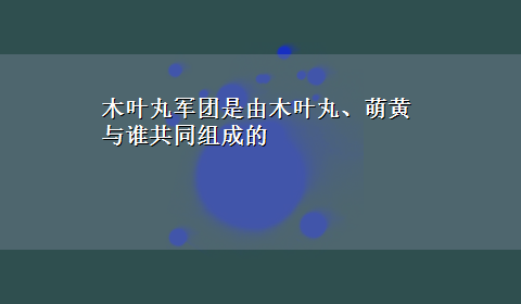 木叶丸军团是由木叶丸、萌黄与谁共同组成的