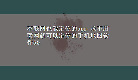 不联网也能定位的app 求不用联网就可以定位的手机地图软件50