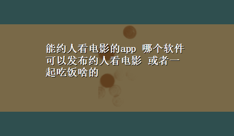 能约人看电影的app 哪个软件可以发布约人看电影 或者一起吃饭啥的