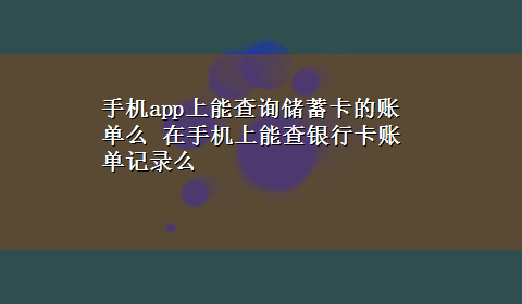 手机app上能查询储蓄卡的账单么 在手机上能查银行卡账单记录么