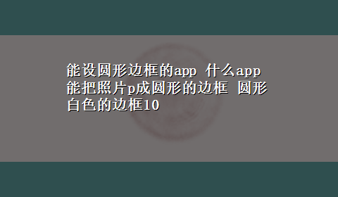 能设圆形边框的app 什么app能把照片p成圆形的边框 圆形白色的边框10