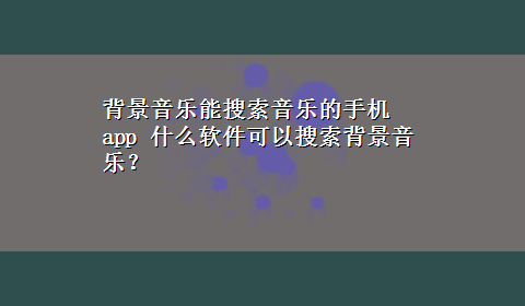 背景音乐能搜索音乐的手机app 什么软件可以搜索背景音乐？