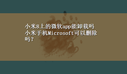 小米8上的微软app能卸载吗 小米手机Microsoft可以删除吗？