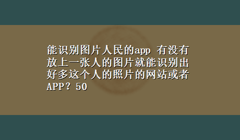 能识别图片人民的app 有没有放上一张人的图片就能识别出好多这个人的照片的网站或者APP？50