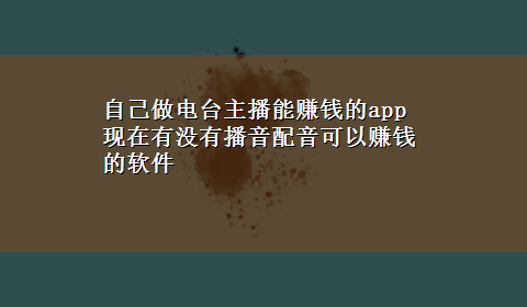 自己做电台主播能赚钱的app 现在有没有播音配音可以赚钱的软件