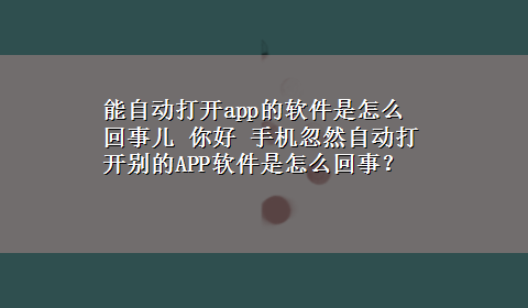 能自动打开app的软件是怎么回事儿 你好 手机忽然自动打开别的APP软件是怎么回事？