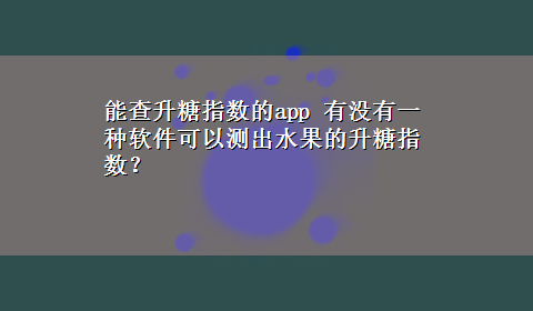 能查升糖指数的app 有没有一种软件可以测出水果的升糖指数？