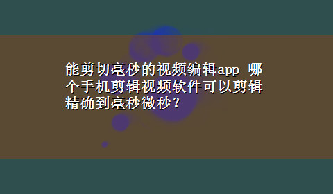 能剪切毫秒的视频编辑app 哪个手机剪辑视频软件可以剪辑精确到毫秒微秒？