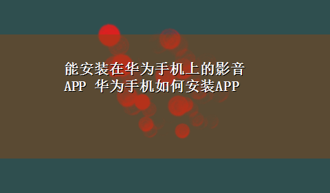 能安装在华为手机上的影音APP 华为手机如何安装APP