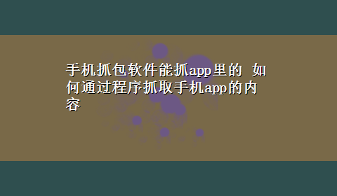 手机抓包软件能抓app里的 如何通过程序抓取手机app的内容