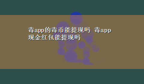 毒app的毒币能提现吗 毒app现金红包能提现吗