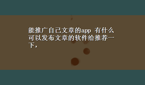 能推广自己文章的app 有什么可以发布文章的软件给推荐一下，