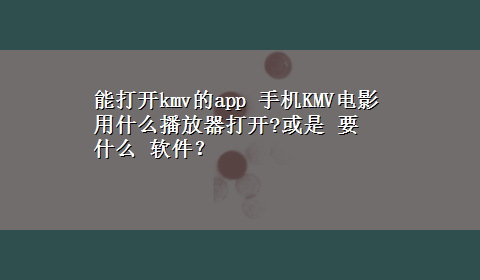 能打开kmv的app 手机KMV电影用什么播放器打开?或是 要 什么 软件？