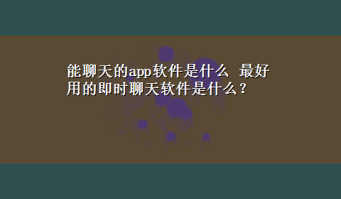 能聊天的app软件是什么 最好用的即时聊天软件是什么？