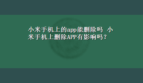 小米手机上的app能删除吗 小米手机上删除APP有影响吗？