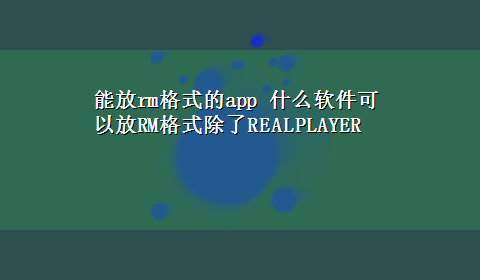 能放rm格式的app 什么软件可以放RM格式除了REALPLAYER