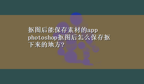 抠图后能保存素材的app photoshop抠图后怎么保存抠下来的地方?