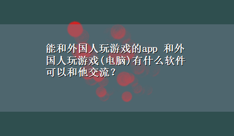 能和外国人玩游戏的app 和外国人玩游戏(电脑)有什么软件可以和他交流？