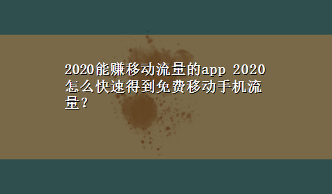 2020能赚移动流量的app 2020怎么快速得到免费移动手机流量？