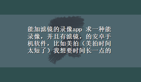 能加滤镜的录像app 求一种能录像，并且有滤镜，的安卓手机软件，比如美拍（美拍时间太短了）我想要时间长一点的，几分钟就可