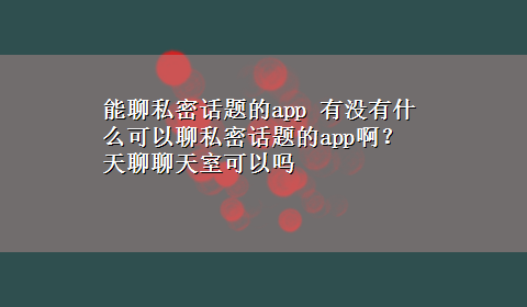 能聊私密话题的app 有没有什么可以聊私密话题的app啊？天聊聊天室可以吗