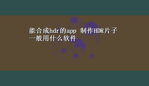 能合成hdr的app 制作HDR片子一般用什么软件